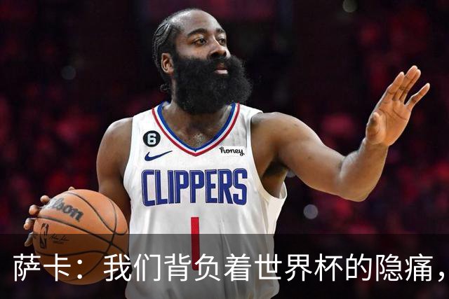 萨卡：我们背负着世界杯的隐痛，努力迎接未来挑战